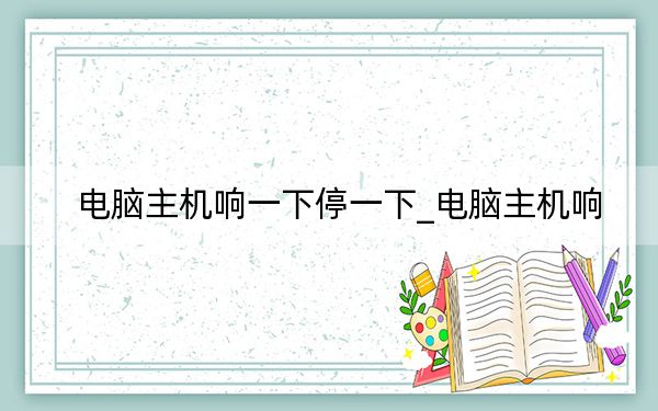 电脑主机响一下停一下_电脑主机响