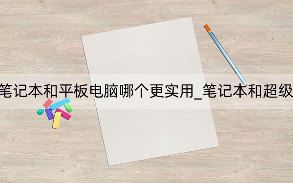 笔记本和平板电脑哪个更实用_笔记本和超级本
