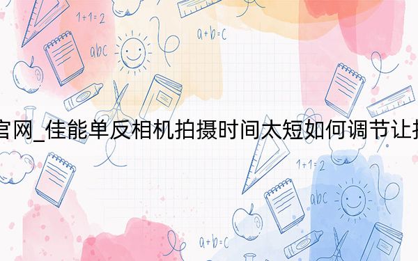 佳能数码相机官网_佳能单反相机拍摄时间太短如何调节让拍摄时间不受限制