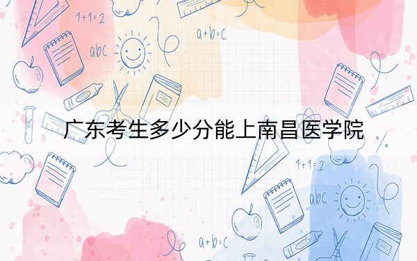 广东考生多少分能上南昌医学院?2024年历史类投档线494分 物理类录取分504分