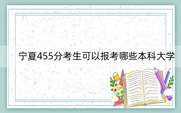 宁夏455分考生可以报考哪些本科大学?(供2025届高三考生参考)