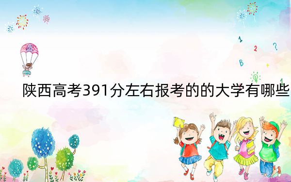 陕西高考391分左右报考的的大学有哪些?(附近三年391分大学录取名单)