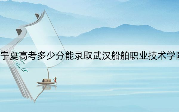 宁夏高考多少分能录取武汉船舶职业技术学院?附2022-2024年最低录取分数线