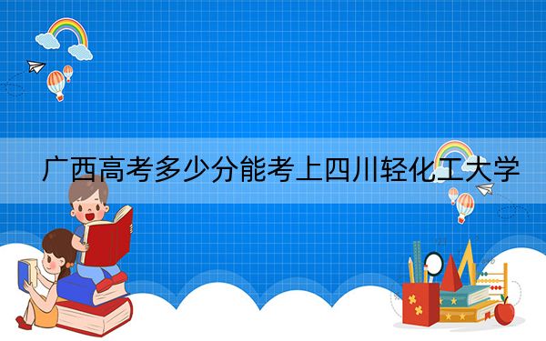 广西高考多少分能考上四川轻化工大学?2024年历史类投档线536分 物理类最低518分