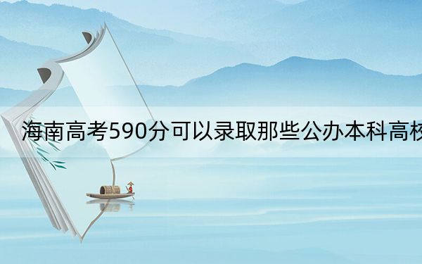 海南高考590分可以录取那些公办本科高校?