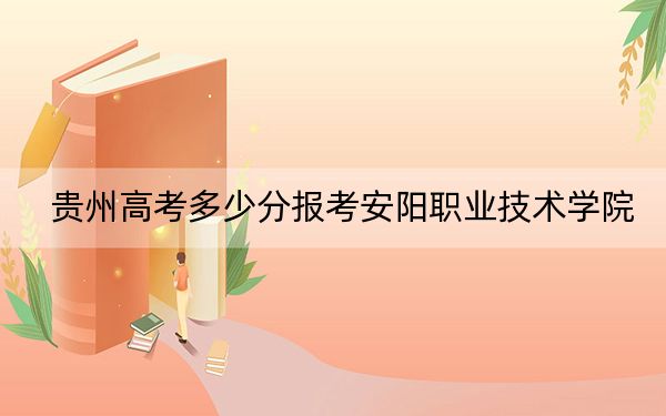 贵州高考多少分报考安阳职业技术学院?2024年历史类投档线349分 物理类最低307分