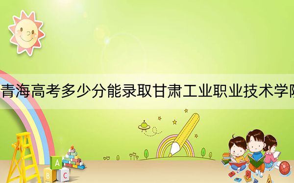 青海高考多少分能录取甘肃工业职业技术学院?2024年文科录取分309分 理科录取分257分
