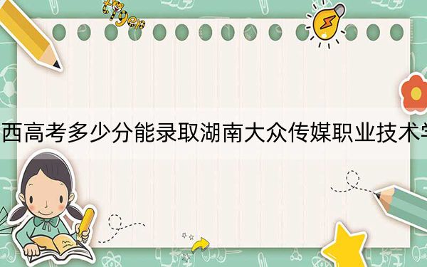 陕西高考多少分能录取湖南大众传媒职业技术学院？2024年文科录取分382分 理科最低375分