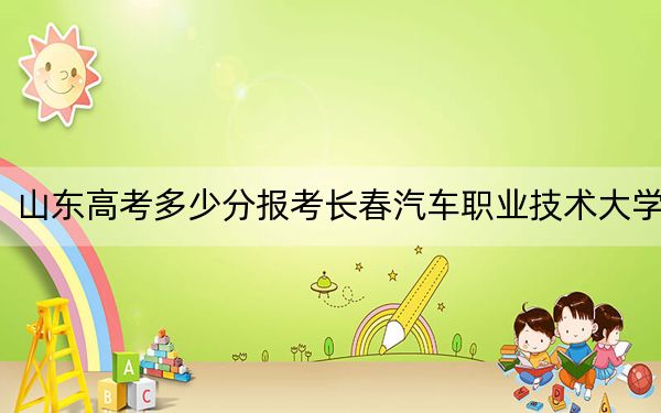 山东高考多少分报考长春汽车职业技术大学？附2022-2024年最低录取分数线