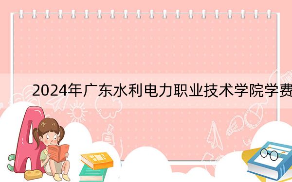 2024年广东水利电力职业技术学院学费明细:一年最低5250元最高6410元(各专业收费标准)