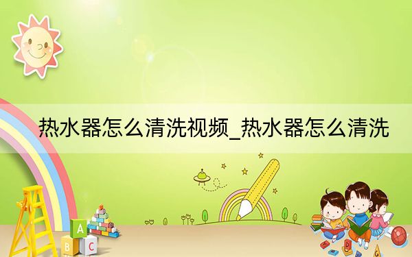 热水器怎么清洗视频_热水器怎么清洗