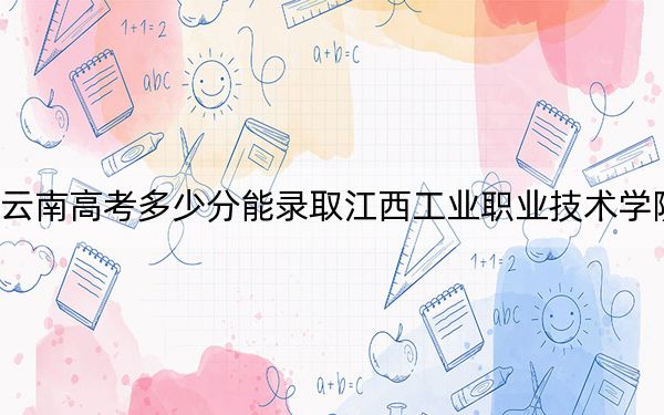 云南高考多少分能录取江西工业职业技术学院?附2022-2024年最低录取分数线
