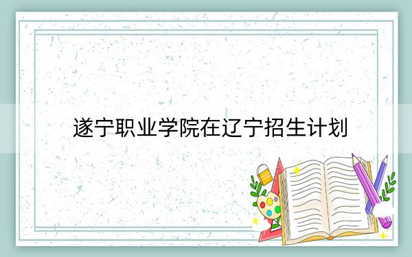 遂宁职业学院在辽宁招生计划?学费是多少?录取分数线是多少?