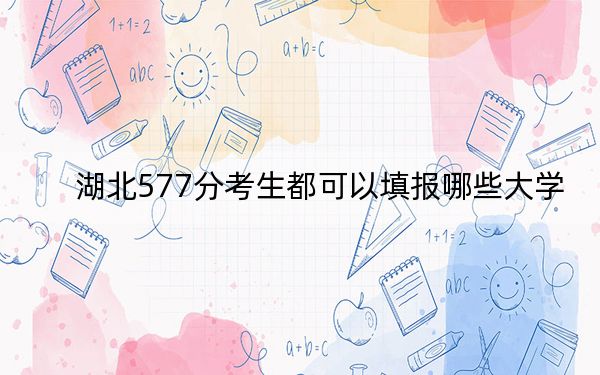 湖北577分考生都可以填报哪些大学?(供2025届高三考生参考)