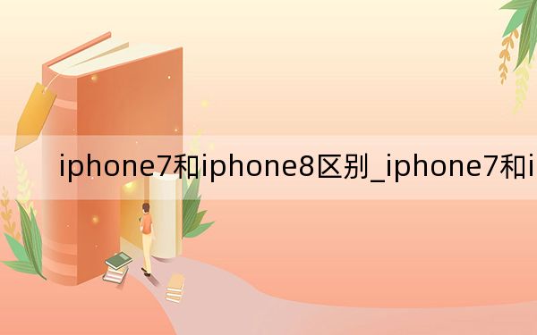 iphone7和iphone8区别_iphone7和iphone8区别