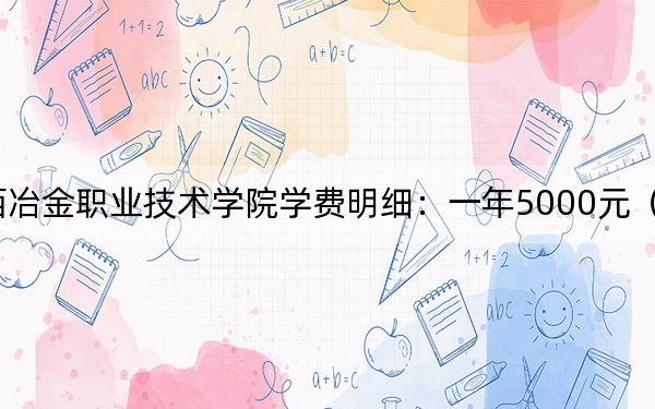 2024年江西冶金职业技术学院学费明细：一年5000元（各专业收费标准）