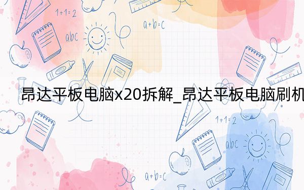 昂达平板电脑x20拆解_昂达平板电脑刷机