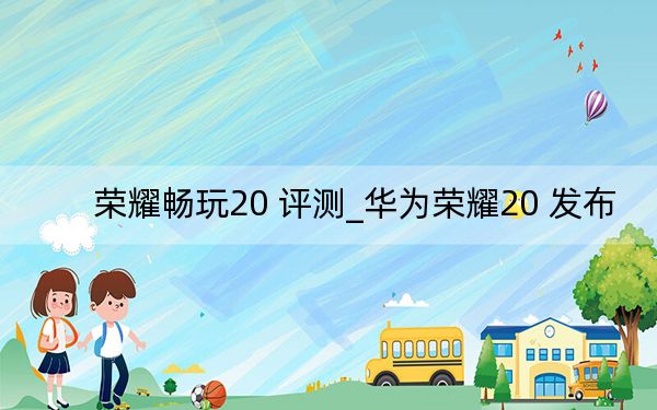 荣耀畅玩20 评测_华为荣耀20 发布
