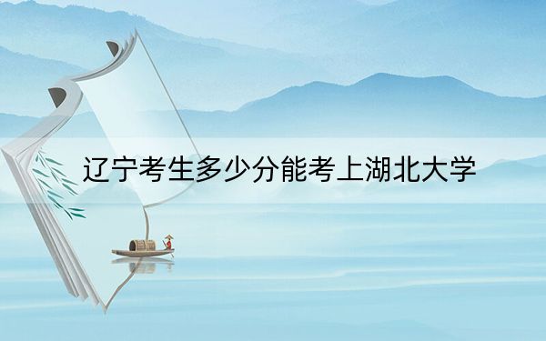 辽宁考生多少分能考上湖北大学?附2022-2024年院校投档线