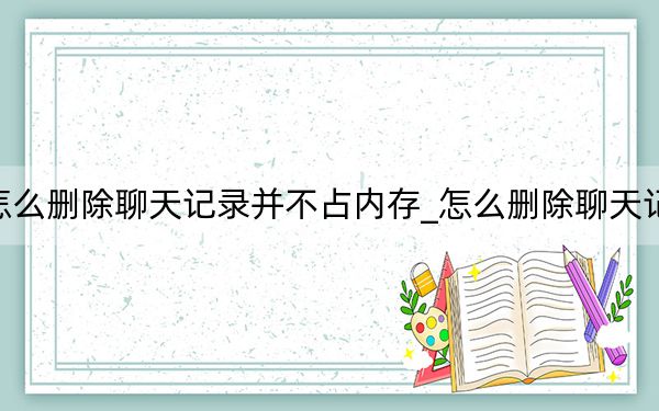 怎么删除聊天记录并不占内存_怎么删除聊天记录
