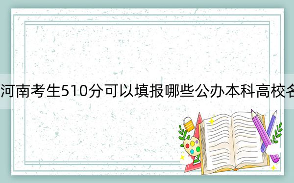 河南考生510分可以填报哪些公办本科高校名单?(附带近三年高考大学录取名单)