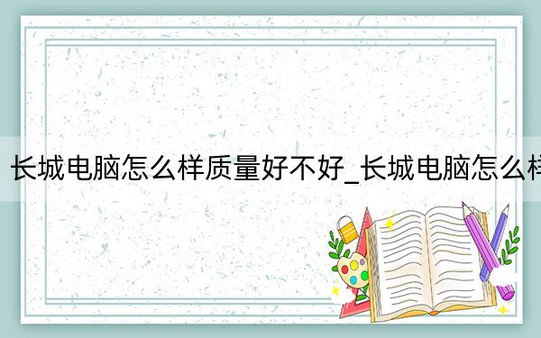 长城电脑怎么样质量好不好_长城电脑怎么样