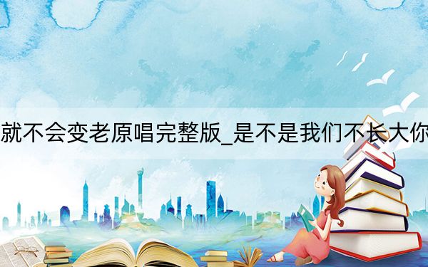 不长大你们就不会变老原唱完整版_是不是我们不长大你们就不会变老