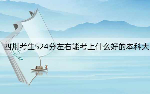 四川考生524分左右能考上什么好的本科大学? 2024年一共录取45所大学