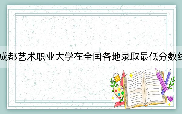 2024年成都艺术职业大学在全国各地录取最低分数线和位次汇总