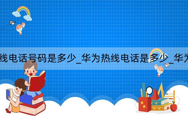 华为服务热线电话号码是多少_华为热线电话是多少_华为热线电话号码