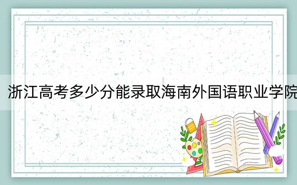 浙江高考多少分能录取海南外国语职业学院?2024年最低录取分数线414分