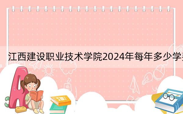 江西建设职业技术学院2024年每年多少学费?每年5000元(供河南考生参考)