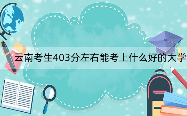 云南考生403分左右能考上什么好的大学? 2024年一共5所大学录取