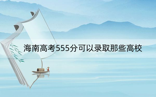 海南高考555分可以录取那些高校？