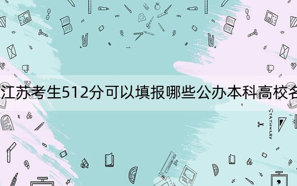 江苏考生512分可以填报哪些公办本科高校名单?(附带近三年高考大学录取名单)