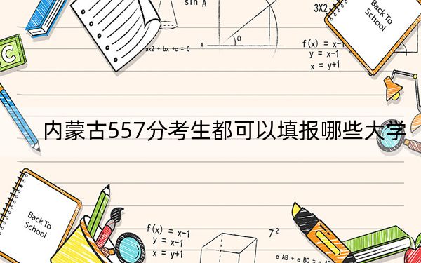 内蒙古557分考生都可以填报哪些大学？（附带近三年高考大学录取名单）