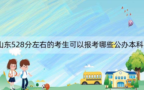 山东528分左右的考生可以报考哪些公办本科大学？（附带近三年528分大学录取名单）
