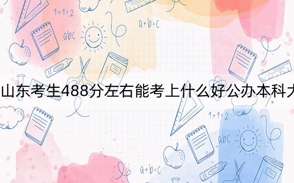 山东考生488分左右能考上什么好公办本科大学? 2025年高考可以填报24所大学