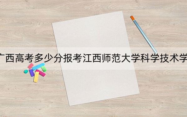 广西高考多少分报考江西师范大学科学技术学院?2024年历史类最低433分 物理类371分