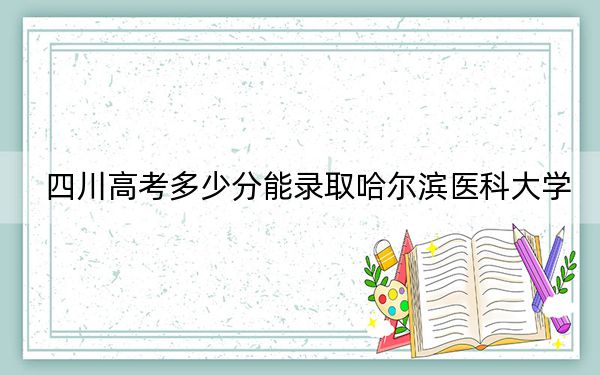 四川高考多少分能录取哈尔滨医科大学?附2022-2024年最低录取分数线
