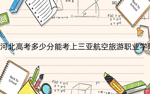 河北高考多少分能考上三亚航空旅游职业学院？2024年历史类最低232分 物理类录取分296分