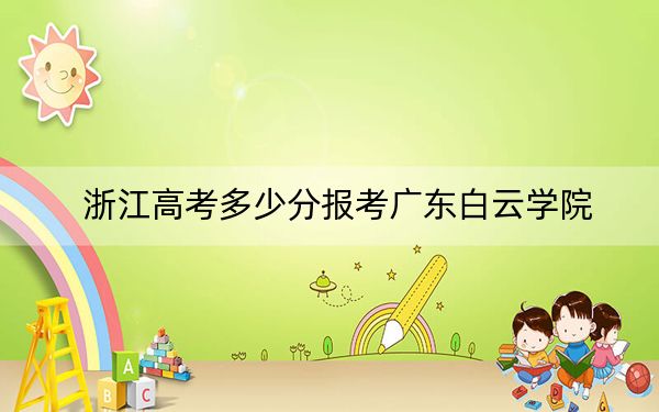 浙江高考多少分报考广东白云学院?附2022-2024年最低录取分数线