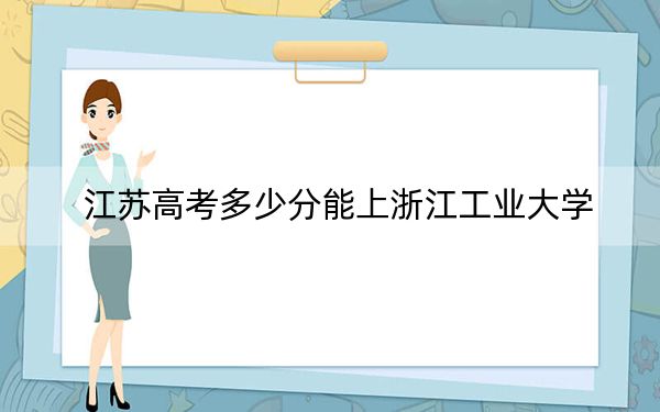 江苏高考多少分能上浙江工业大学？2024年历史类投档线588分 物理类录取分588分