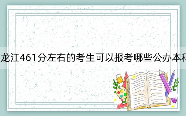 黑龙江461分左右的考生可以报考哪些公办本科大学？（附带2022-2024年461录取大学名单）