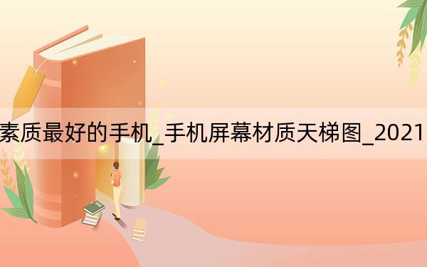 2021年屏幕素质最好的手机_手机屏幕材质天梯图_2021手机屏幕排名天梯图