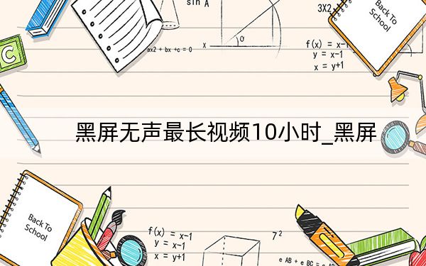 黑屏无声最长视频10小时_黑屏