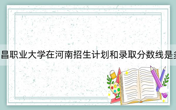 南昌职业大学在河南招生计划和录取分数线是多少？2025河南考生参考