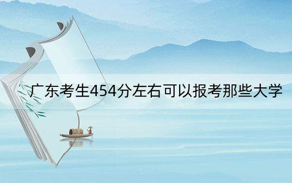 广东考生454分左右可以报考那些大学? 2024年有25所录取最低分454的大学