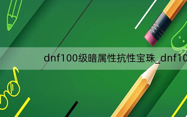 dnf100级暗属性抗性宝珠_dnf100级暗属性抗性宝珠有哪些