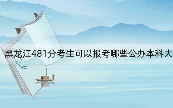 黑龙江481分考生可以报考哪些公办本科大学? 2024年一共70所大学录取